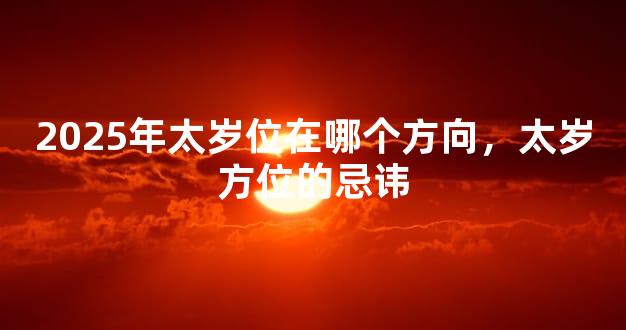 2025年太岁位在哪个方向，太岁方位的忌讳