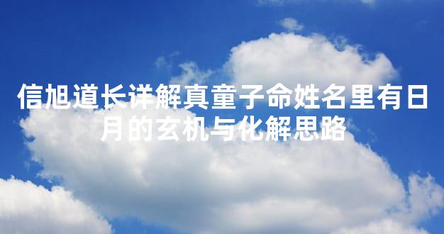 信旭道长详解真童子命姓名里有日月的玄机与化解思路