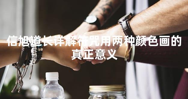 信旭道长详解符咒用两种颜色画的真正意义