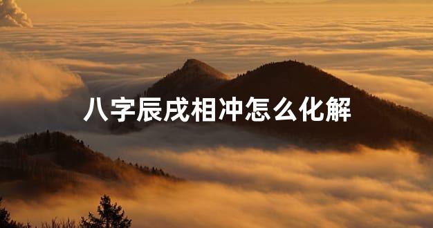 八字辰戌相冲怎么化解