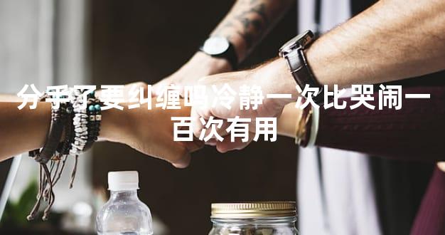 分手了要纠缠吗冷静一次比哭闹一百次有用