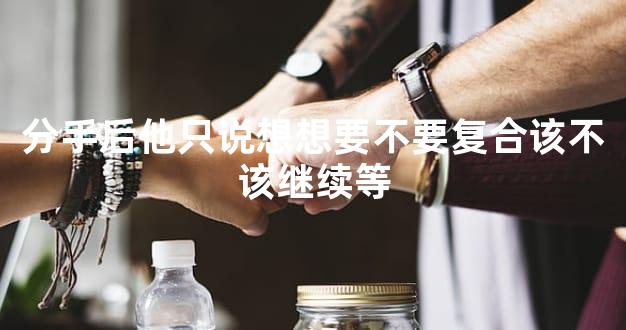 分手后他只说想想要不要复合该不该继续等