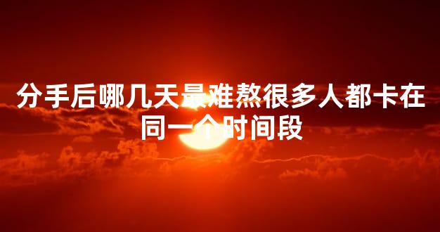 分手后哪几天最难熬很多人都卡在同一个时间段