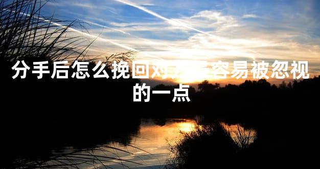 分手后怎么挽回对方最容易被忽视的一点