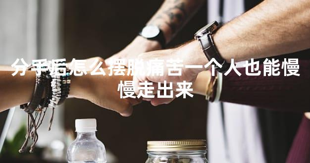 分手后怎么摆脱痛苦一个人也能慢慢走出来