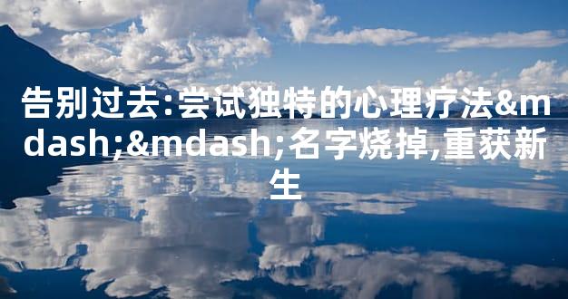 告别过去:尝试独特的心理疗法——名字烧掉,重获新生