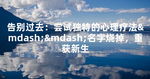 告别过去：尝试独特的心理疗法——名字烧掉，重获新生