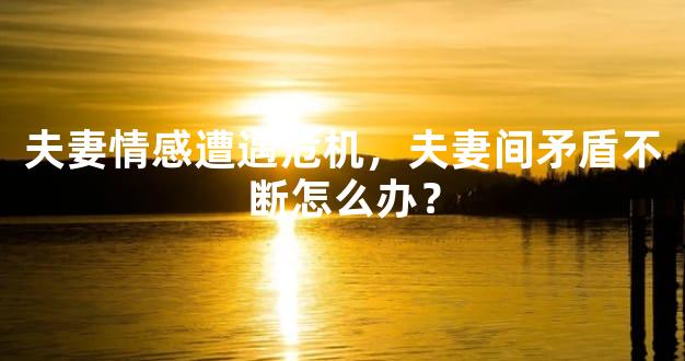 夫妻情感遭遇危机，夫妻间矛盾不断怎么办？