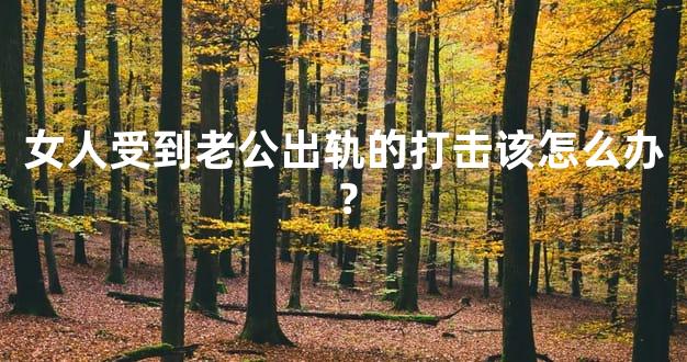 女人受到老公出轨的打击该怎么办？