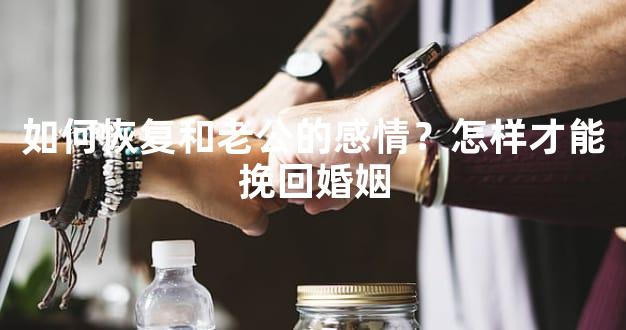 如何恢复和老公的感情？怎样才能挽回婚姻