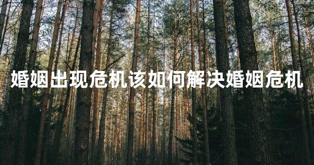 婚姻出现危机该如何解决婚姻危机
