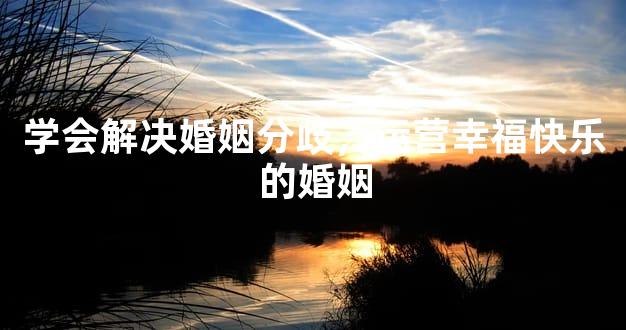 学会解决婚姻分歧，运营幸福快乐的婚姻