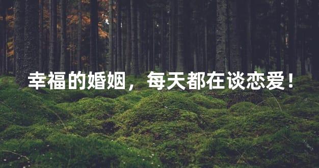 幸福的婚姻，每天都在谈恋爱！