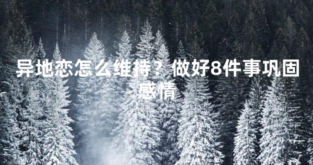 异地恋怎么维持？做好8件事巩固感情