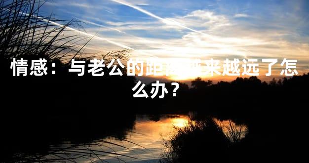 情感：与老公的距离越来越远了怎么办？