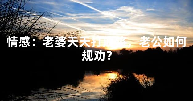 情感：老婆天天打麻将，老公如何规劝？