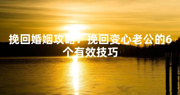 挽回婚姻攻略：挽回变心老公的6个有效技巧