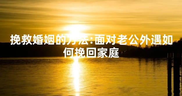挽救婚姻的方法:面对老公外遇如何挽回家庭