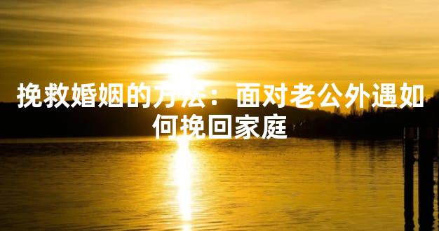 挽救婚姻的方法：面对老公外遇如何挽回家庭