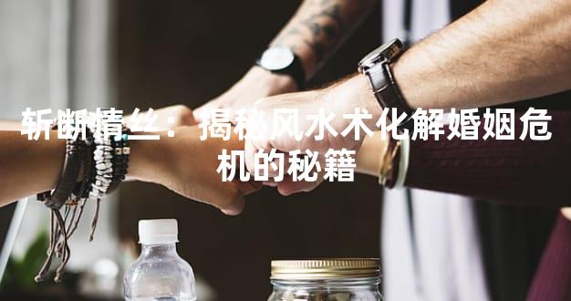 斩断情丝：揭秘风水术化解婚姻危机的秘籍