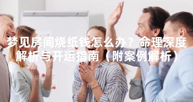 梦见房间烧纸钱怎么办？命理深度解析与开运指南（附案例解析）