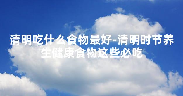 清明吃什么食物最好-清明时节养生健康食物这些必吃