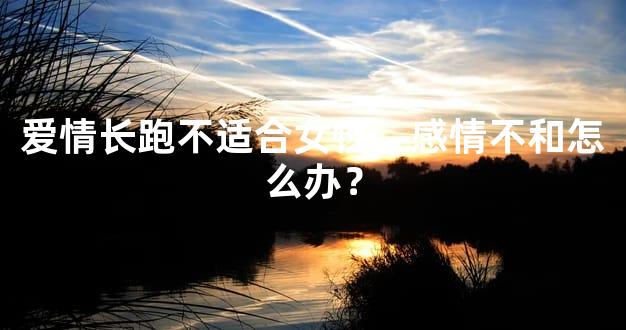 爱情长跑不适合女性，感情不和怎么办？