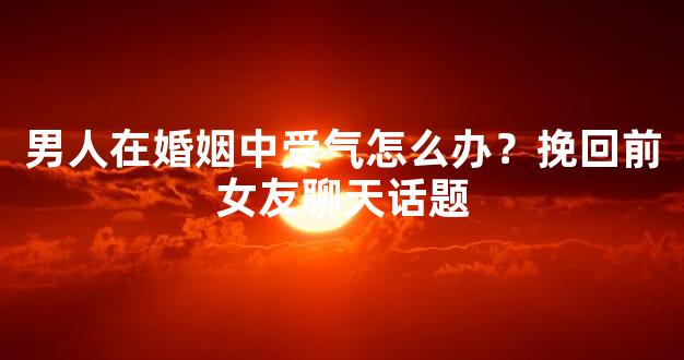 男人在婚姻中受气怎么办？挽回前女友聊天话题