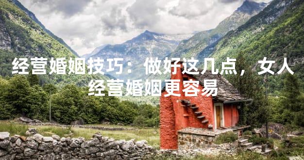 经营婚姻技巧：做好这几点，女人经营婚姻更容易