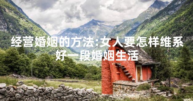 经营婚姻的方法:女人要怎样维系好一段婚姻生活