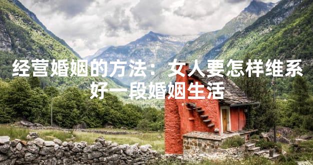 经营婚姻的方法：女人要怎样维系好一段婚姻生活